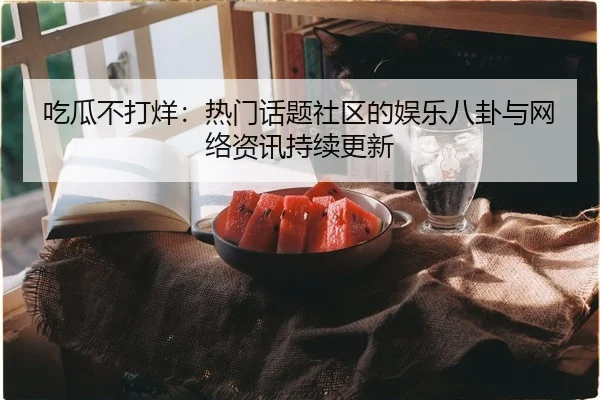 吃瓜不打烊：热门话题社区的娱乐八卦与网络资讯持续更新
